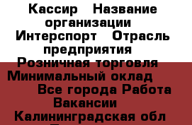 Кассир › Название организации ­ Интерспорт › Отрасль предприятия ­ Розничная торговля › Минимальный оклад ­ 15 000 - Все города Работа » Вакансии   . Калининградская обл.,Приморск г.